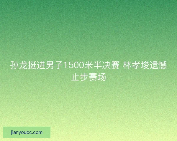 孙龙挺进男子1500米半决赛 林孝埈遗憾止步赛场