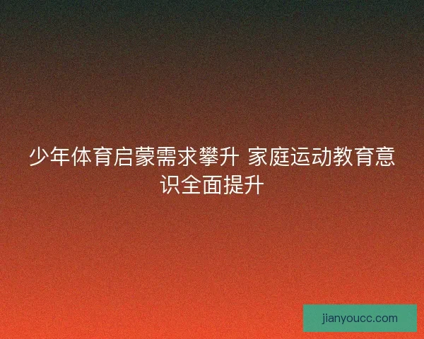 少年体育启蒙需求攀升 家庭运动教育意识全面提升