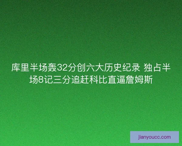 库里半场轰32分创六大历史纪录 独占半场8记三分追赶科比直逼詹姆斯